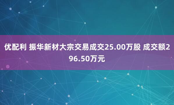 优配利 振华新材大宗交易成交25.00万股 成交额296.50万元