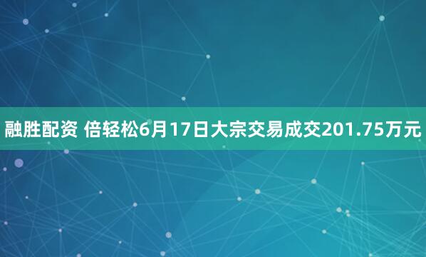 融胜配资 倍轻松6月17日大宗交易成交201.75万元