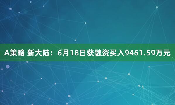 A策略 新大陆：6月18日获融资买入9461.59万元