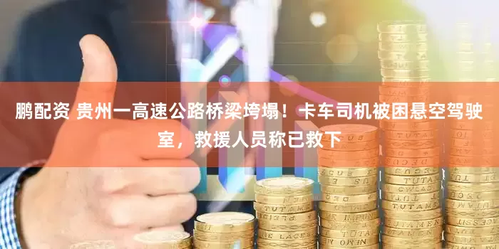 鹏配资 贵州一高速公路桥梁垮塌！卡车司机被困悬空驾驶室，救援人员称已救下