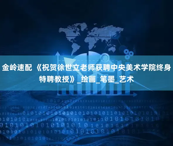 金岭速配 《祝贺徐世立老师获聘中央美术学院终身特聘教授》_绘画_笔墨_艺术