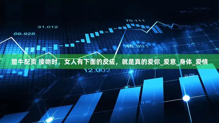 盟牛配资 接吻时，女人有下面的反应，就是真的爱你_爱意_身体_爱情