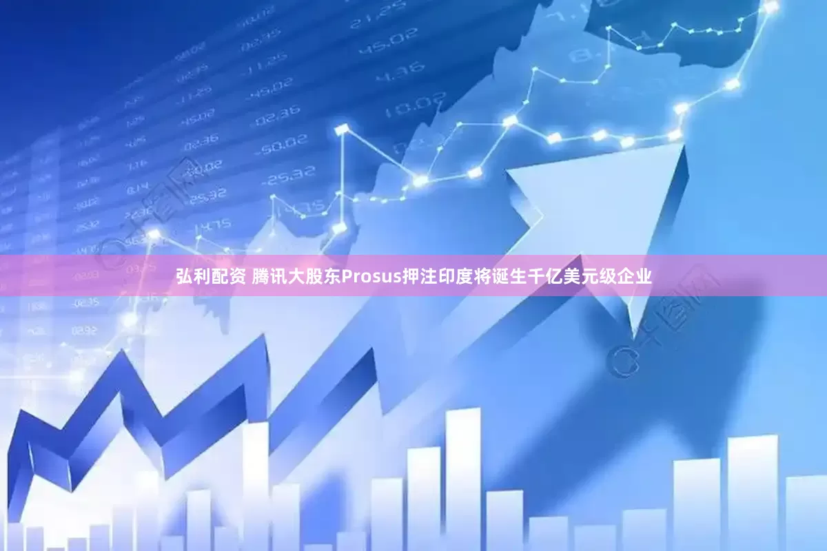 弘利配资 腾讯大股东Prosus押注印度将诞生千亿美元级企业