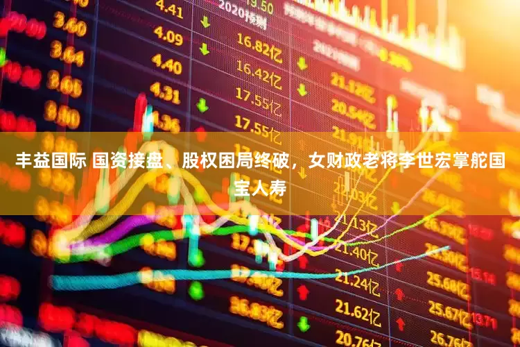 丰益国际 国资接盘、股权困局终破，女财政老将李世宏掌舵国宝人寿