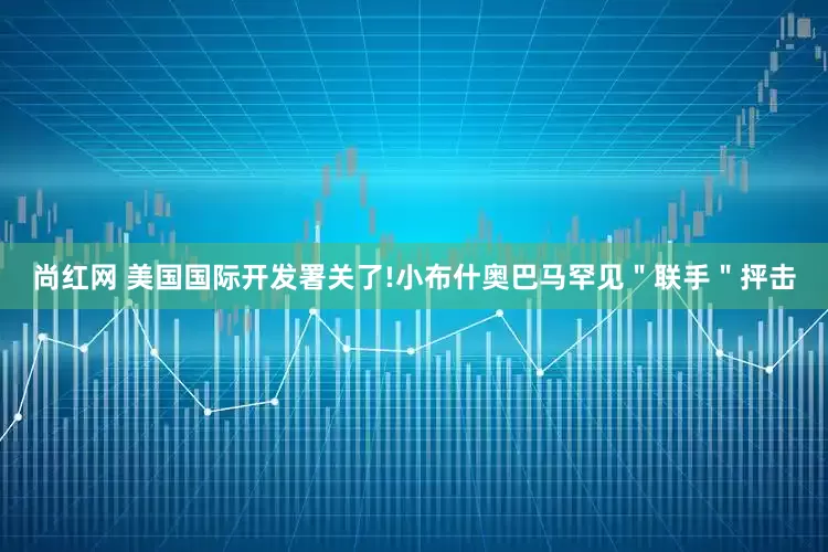 尚红网 美国国际开发署关了!小布什奥巴马罕见＂联手＂抨击