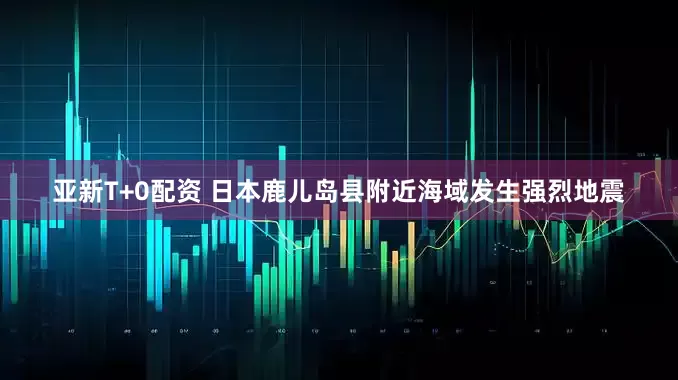 亚新T+0配资 日本鹿儿岛县附近海域发生强烈地震