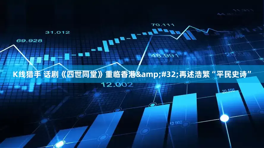 K线猎手 话剧《四世同堂》重临香港&#32;再述浩繁“平民史诗”