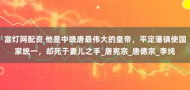 富灯网配资 他是中晚唐最伟大的皇帝，平定藩镇使国家统一，却死于妻儿之手_唐宪宗_唐德宗_李纯