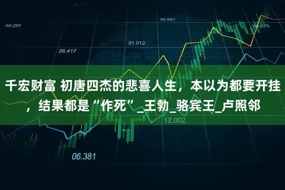 千宏财富 初唐四杰的悲喜人生，本以为都要开挂，结果都是“作死”_王勃_骆宾王_卢照邻