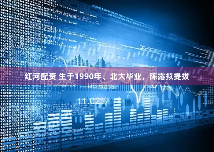 红河配资 生于1990年、北大毕业，陈露拟提拔