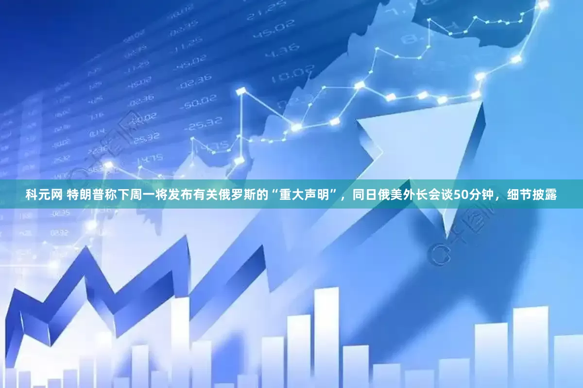 科元网 特朗普称下周一将发布有关俄罗斯的“重大声明”，同日俄美外长会谈50分钟，细节披露