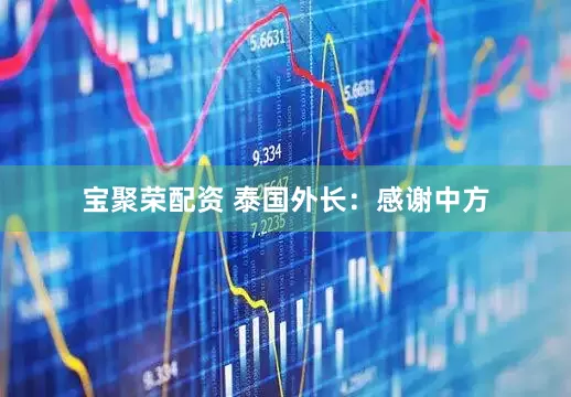 宝聚荣配资 泰国外长：感谢中方
