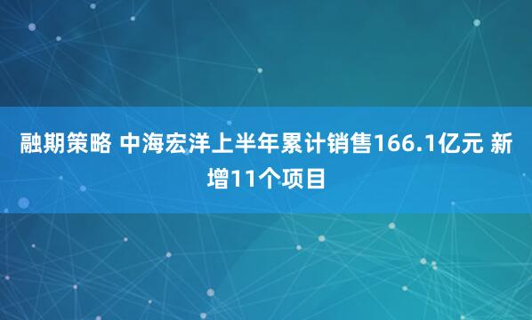 融期策略 中海宏洋上半年累计销售166.1亿元 新增11个项目