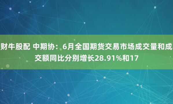 财牛股配 中期协：6月全国期货交易市场成交量和成交额同比分别增长28.91%和17