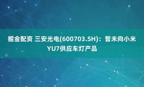 掘金配资 三安光电(600703.SH)：暂未向小米YU7供应车灯产品
