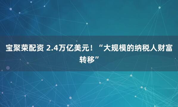 宝聚荣配资 2.4万亿美元！“大规模的纳税人财富转移”