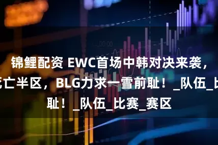 锦鲤配资 EWC首场中韩对决来袭，AL深陷死亡半区，BLG力求一雪前耻！_队伍_比赛_赛区
