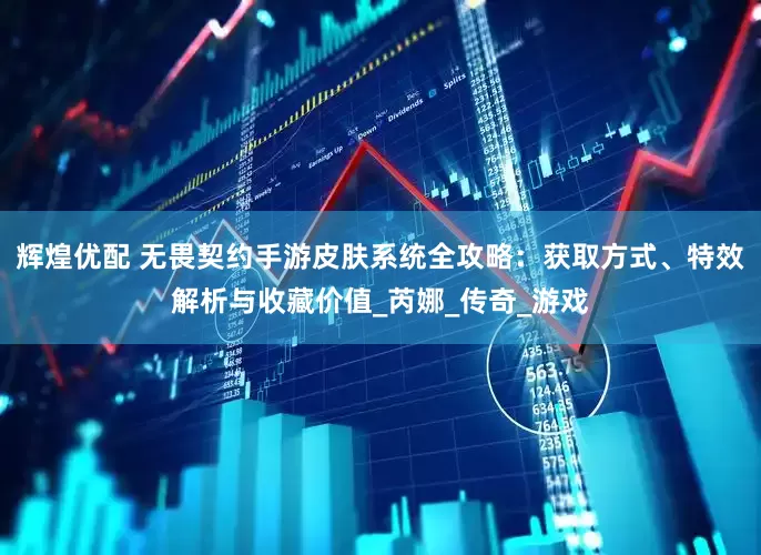辉煌优配 无畏契约手游皮肤系统全攻略：获取方式、特效解析与收藏价值_芮娜_传奇_游戏