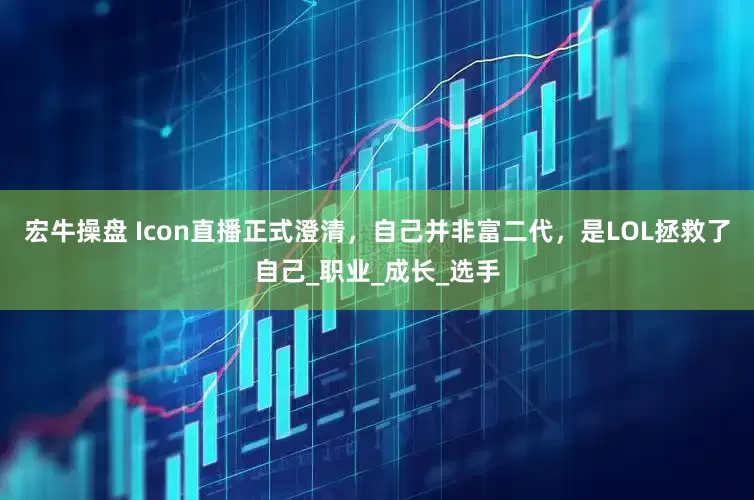 宏牛操盘 Icon直播正式澄清，自己并非富二代，是LOL拯救了自己_职业_成长_选手