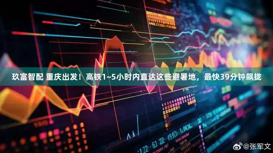 玖富智配 重庆出发！高铁1~5小时内直达这些避暑地，最快39分钟飙拢