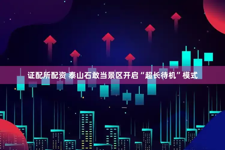 证配所配资 泰山石敢当景区开启“超长待机”模式