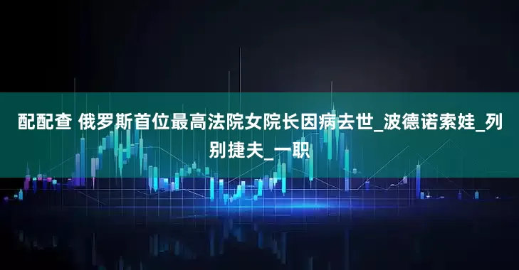 配配查 俄罗斯首位最高法院女院长因病去世_波德诺索娃_列别捷夫_一职
