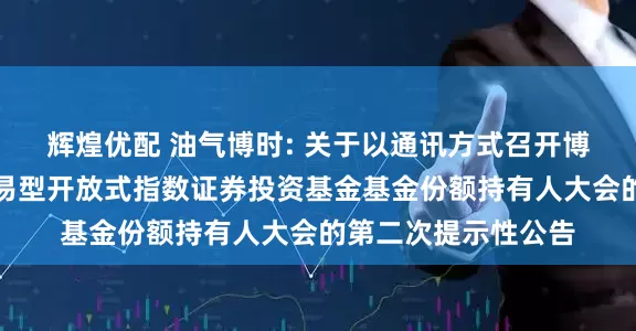 辉煌优配 油气博时: 关于以通讯方式召开博时中证油气资源交易型开放式指数证券投资基金基金份额持有人大会的第二次提示性公告