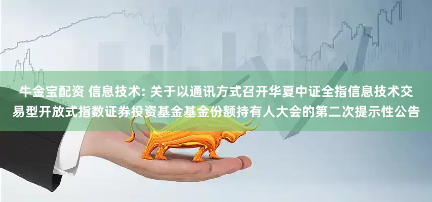 牛金宝配资 信息技术: 关于以通讯方式召开华夏中证全指信息技术交易型开放式指数证券投资基金基金份额持有人大会的第二次提示性公告
