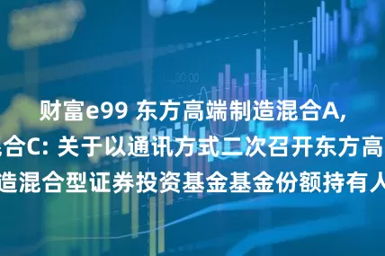 财富e99 东方高端制造混合A,东方高端制造混合C: 关于以通讯方式二次召开东方高端制造混合型证券投资基金基金份额持有人大会的第一次提示性公告