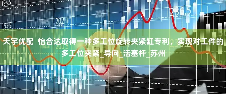 天宇优配  怡合达取得一种多工位旋转夹紧缸专利，实现对工件的多工位夹紧_导向_活塞杆_苏州
