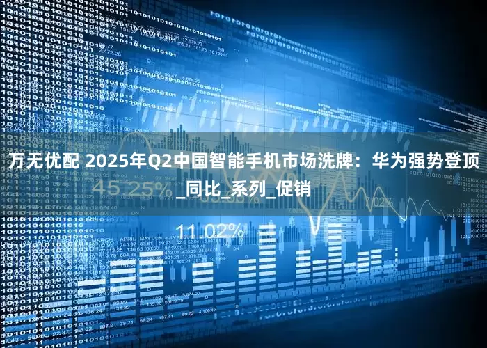 万无优配 2025年Q2中国智能手机市场洗牌：华为强势登顶_同比_系列_促销
