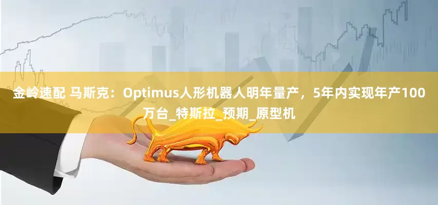 金岭速配 马斯克：Optimus人形机器人明年量产，5年内实现年产100万台_特斯拉_预期_原型机