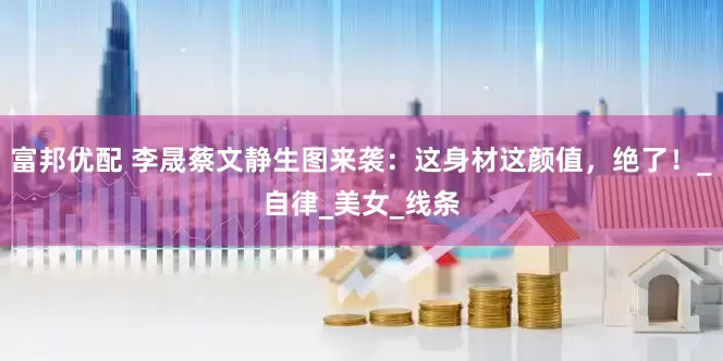 富邦优配 李晟蔡文静生图来袭：这身材这颜值，绝了！_自律_美女_线条