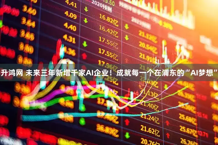 升鸿网 未来三年新增千家AI企业！成就每一个在浦东的“AI梦想”
