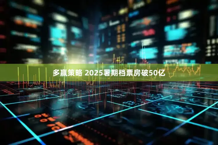 多赢策略 2025暑期档票房破50亿