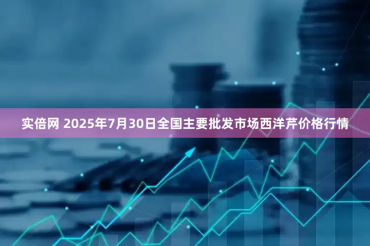 实倍网 2025年7月30日全国主要批发市场西洋芹价格行情