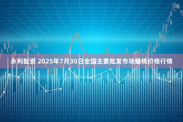 永利配资 2025年7月30日全国主要批发市场蟠桃价格行情