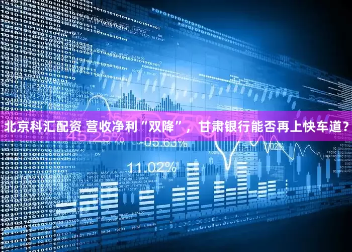 北京科汇配资 营收净利“双降”，甘肃银行能否再上快车道？