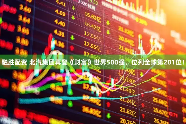 融胜配资 北汽集团再登《财富》世界500强，位列全球第201位！