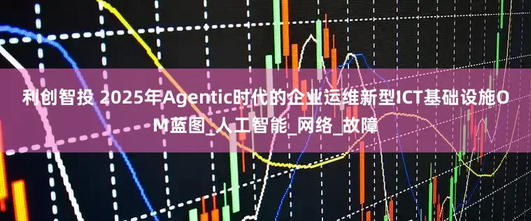 利创智投 2025年Agentic时代的企业运维新型ICT基础设施OM蓝图_人工智能_网络_故障