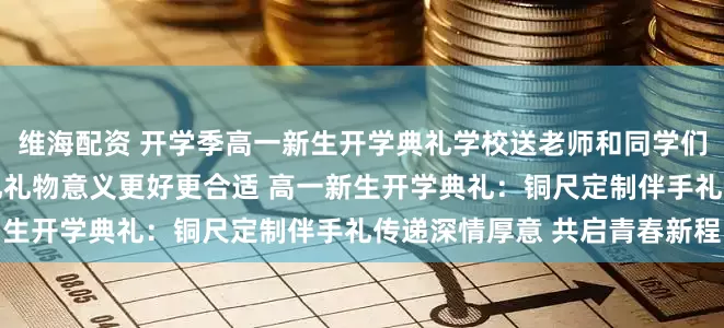 维海配资 开学季高一新生开学典礼学校送老师和同学们哪些纪念品 送哪些伴手礼礼物意义更好更合适 高一新生开学典礼：铜尺定制伴手礼传递深情厚意 共启青春新程