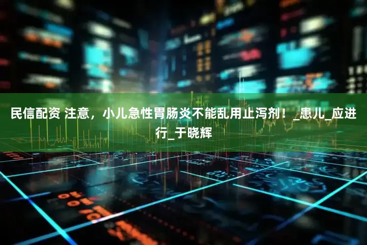 民信配资 注意，小儿急性胃肠炎不能乱用止泻剂！_患儿_应进行_于晓辉