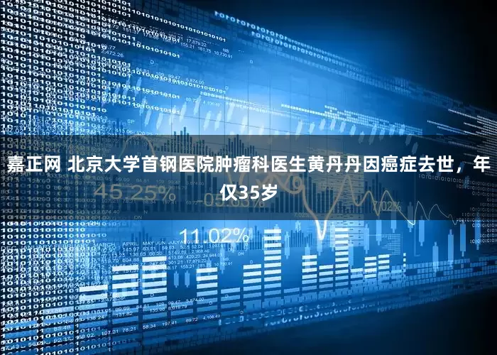 嘉正网 北京大学首钢医院肿瘤科医生黄丹丹因癌症去世，年仅35岁