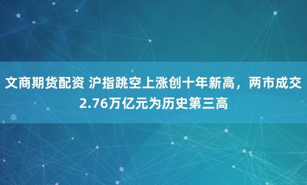 文商期货配资 沪指跳空上涨创十年新高，两市成交2.76万亿元为历史第三高