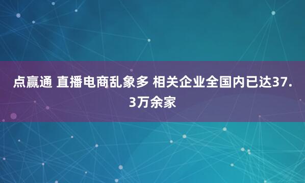 点赢通 直播电商乱象多 相关企业全国内已达37.3万余家