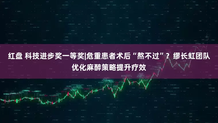 红盘 科技进步奖一等奖|危重患者术后“熬不过”？缪长虹团队优化麻醉策略提升疗效