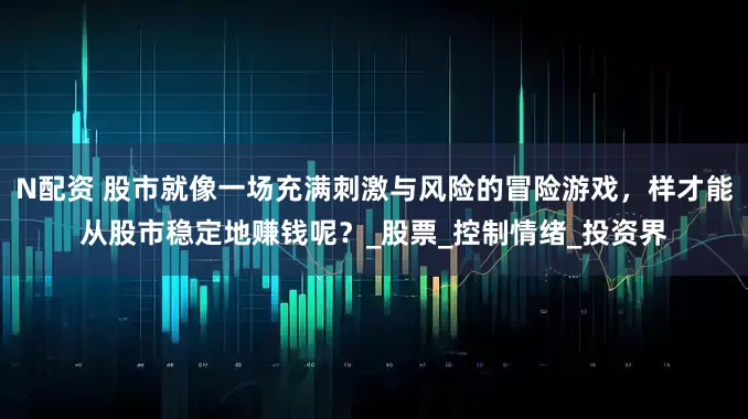 N配资 股市就像一场充满刺激与风险的冒险游戏，样才能从股市稳定地赚钱呢？_股票_控制情绪_投资界