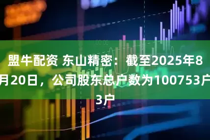 盟牛配资 东山精密：截至2025年8月20日，公司股东总户数为100753户
