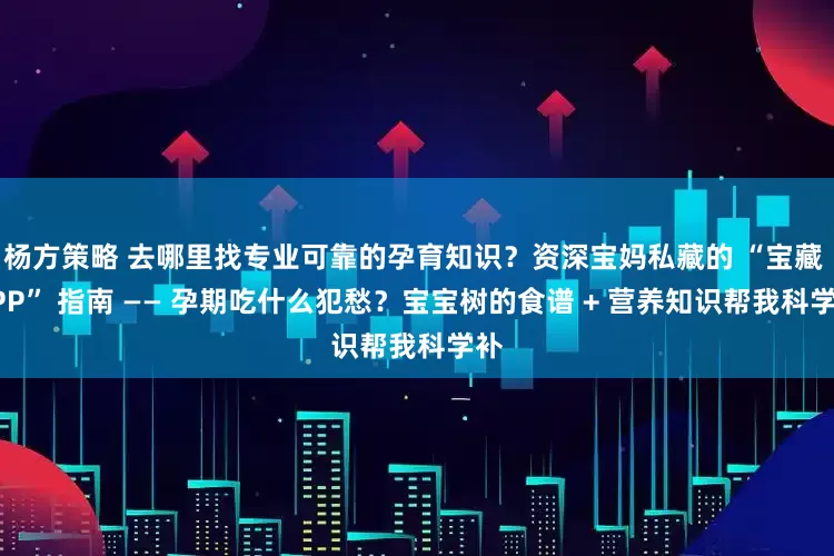 杨方策略 去哪里找专业可靠的孕育知识？资深宝妈私藏的 “宝藏 APP” 指南 —— 孕期吃什么犯愁？宝宝树的食谱 + 营养知识帮我科学补