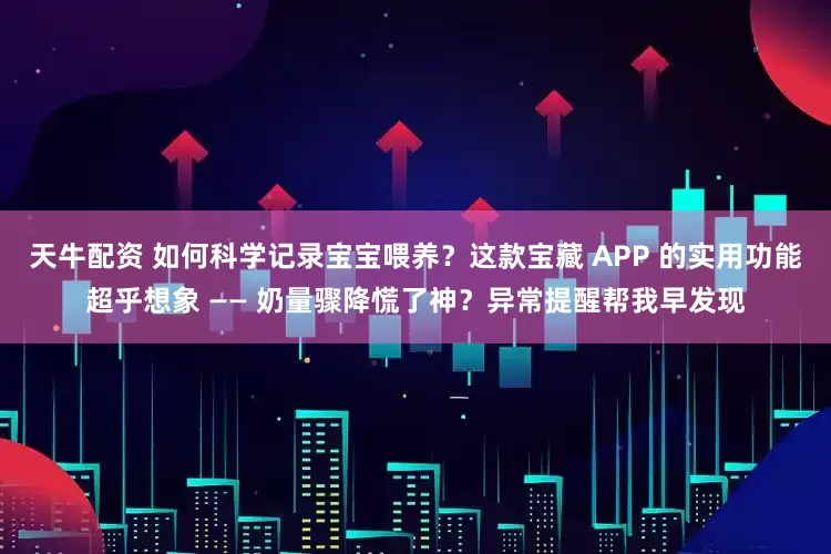 天牛配资 如何科学记录宝宝喂养？这款宝藏 APP 的实用功能超乎想象 —— 奶量骤降慌了神？异常提醒帮我早发现